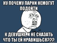 ну почему парни немогут подойти к девушке, и не сказать что ты ей нравишься???