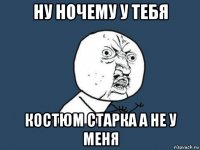 ну ночему у тебя костюм старка а не у меня