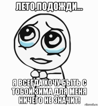 лето,подожди... я всегда хочу быть с тобой.зима для меня ничего не значит!