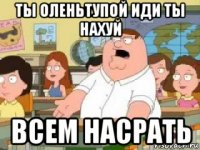 ты оленьтупой иди ты нахуй всем насрать