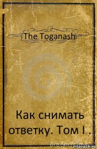 The Toganash Как снимать ответку. Том I .