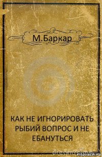 М.Баркар КАК НЕ ИГНОРИРОВАТЬ РЫБИЙ ВОПРОС И НЕ ЕБАНУТЬСЯ