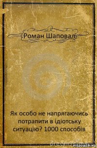 Роман Шаповал Як особо не напрягаючись потрапити в ідіотську ситуацію? 1000 способів