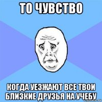 то чувство когда уезжают все твои близкие друзья на учебу