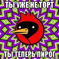 ты уже не торт ты теперь пирог