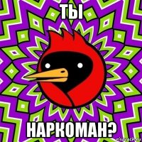 ты наркоман?