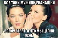 всё таки мужики ебанашки всему верят. и что мы целки тоже.