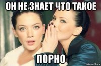 он не знает что такое порно