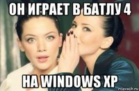 он играет в батлу 4 на windows xp