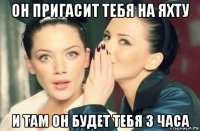 он пригасит тебя на яхту и там он будет тебя 3 часа