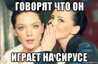 говорят что он играет на сирусе