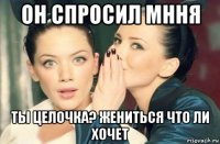 он спросил мння ты целочка? жениться что ли хочет