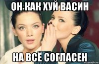 он как хуй васин на всё согласен