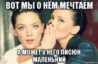 вот мы о нём мечтаем а может у него писюн маленький