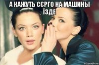 а кажуть сєрго на машины їзде 