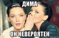 дима он невероятен