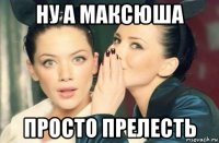 ну а максюша просто прелесть