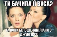 ти бачила її вуса? та вони більші чим ліани в джунглях