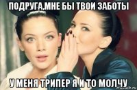 подруга,мне бы твои заботы у меня трипер я и то молчу