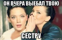 он вчера выебал твою сестру