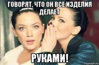 говорят, что он все изделия делает руками!