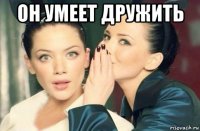 он умеет дружить 