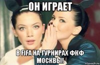 он играет в fifa на турнирах фкф москвы!