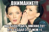 внимание!!! нас будет ебать именно тот кто создал этот мем =)