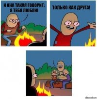 И она такая говорит: я тебя люблю только как друга! 