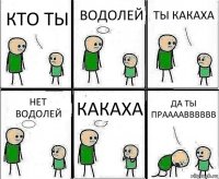 КТО ТЫ ВОДОЛЕЙ ТЫ КАКАХА НЕТ ВОДОЛЕЙ КАКАХА ДА ТЫ ПРААААВВВВВВ