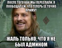 после того как мы переспали, я пообещал ей, что теперь её точно примут жаль только, что я не был админом