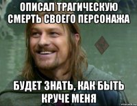 описал трагическую смерть своего персонажа будет знать, как быть круче меня