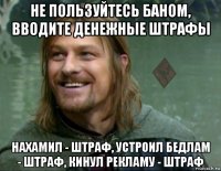 не пользуйтесь баном, вводите денежные штрафы нахамил - штраф, устроил бедлам - штраф, кинул рекламу - штраф