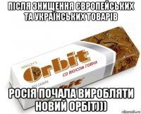 після знищення європейських та українських товарів росія почала виробляти новий орбіт)))