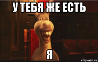 у тебя же есть я