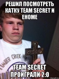 решил посмотреть катку team secret и ehome team secret проиграли 2:0