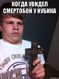 когда увидел смертобой у нубика 