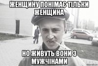 женщину понімає тільки женщина но живуть вони з мужчінами