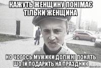 кажуть женщину понімає тільки женщина но чогось мужики должні понять шо їй подарить на праздник