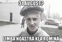 31 august? limba noastră kea romînă