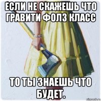 если не скажешь что гравити фолз класс то ты знаешь что будет.