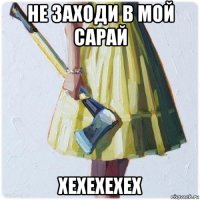 не заходи в мой сарай хехехехех