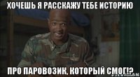 хочешь я расскажу тебе историю про паровозик, который смог!?