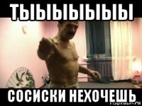 тыыыыыыы сосиски нехочешь