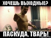 хочешь выходные? паскуда, тварь!