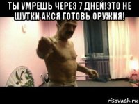 ты умрешь через 7 дней!это не шутки акся готовь оружия! 