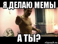 я делаю мемы а ты?