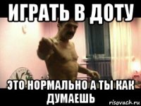 играть в доту это нормально а ты как думаешь