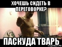 хочешь сидеть в переговорке? паскуда тварь