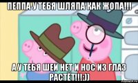 пеппа у тебя шляпа как жопа!!! а у тебя шеи нет и нос из глаз растёт!!!:))